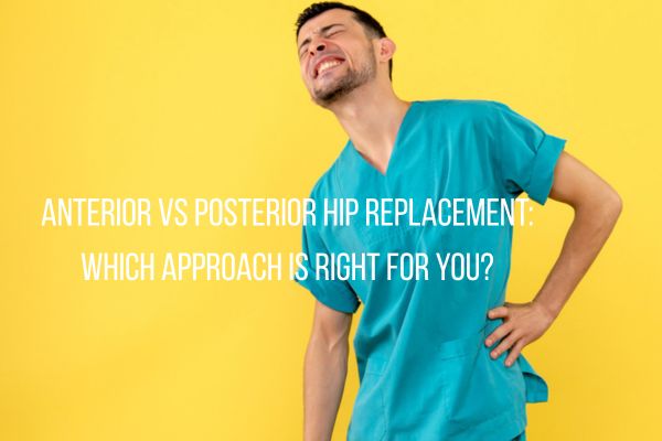 Anterior vs Posterior Hip Replacement: Which Approach Is Right for You?